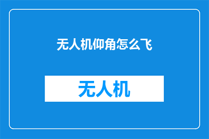 无人机仰角怎么飞(如何正确操作无人机以获得理想的仰角飞行效果？)