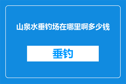 山泉水垂钓场在哪里啊多少钱(山泉水垂钓场的确切位置和价格是多少？)