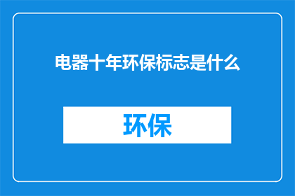 电器十年环保标志是什么(十年环保标志：电器行业的绿色承诺是什么？)