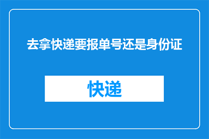 去拿快递要报单号还是身份证(在前往领取快递时，您需要提供单号还是身份证？)