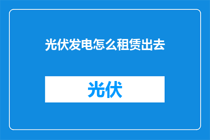 光伏发电怎么租赁出去(如何有效租赁光伏发电设施？)