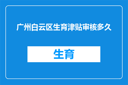 广州白云区生育津贴审核多久(广州白云区生育津贴审核需要多久？)