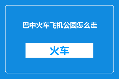 巴中火车飞机公园怎么走(如何前往巴中火车飞机公园？)